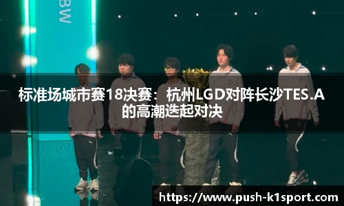 标准场城市赛18决赛：杭州LGD对阵长沙TES.A的高潮迭起对决
