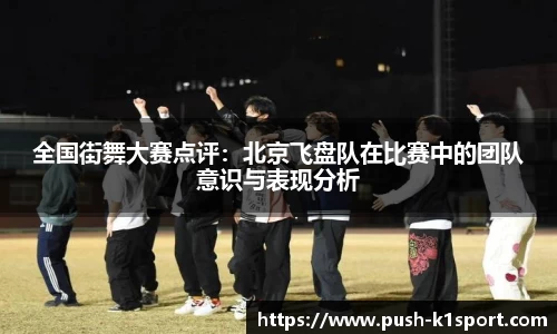全国街舞大赛点评：北京飞盘队在比赛中的团队意识与表现分析