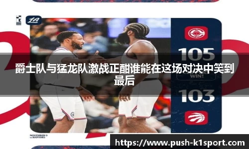 爵士队与猛龙队激战正酣谁能在这场对决中笑到最后